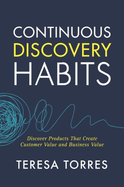 Continuous Discovery Habits: Discover Products that Create Customer Value and Business